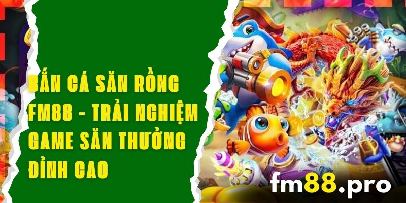 Bắn Cá Săn Rồng FM88 - Trải Nghiệm Game Săn Thưởng Đỉnh Cao