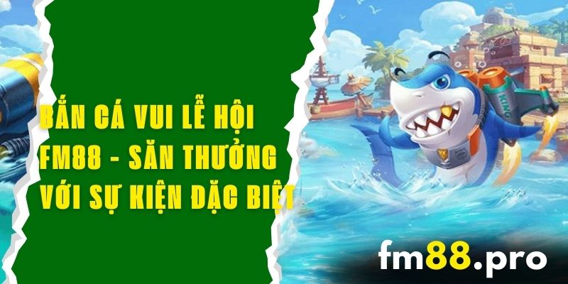 Bắn Cá Vui Lễ Hội FM88 - Săn Thưởng Với Sự Kiện Đặc Biệt